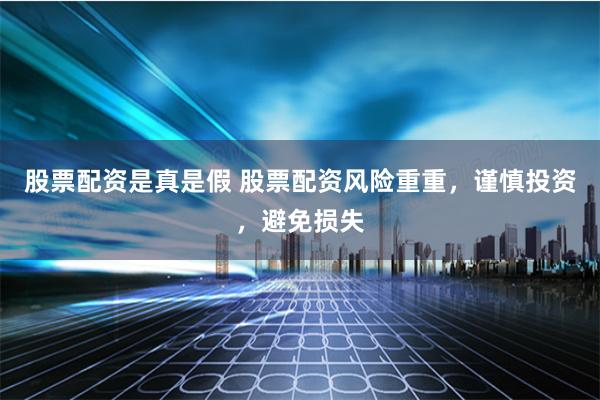 股票配资是真是假 股票配资风险重重，谨慎投资，避免损失