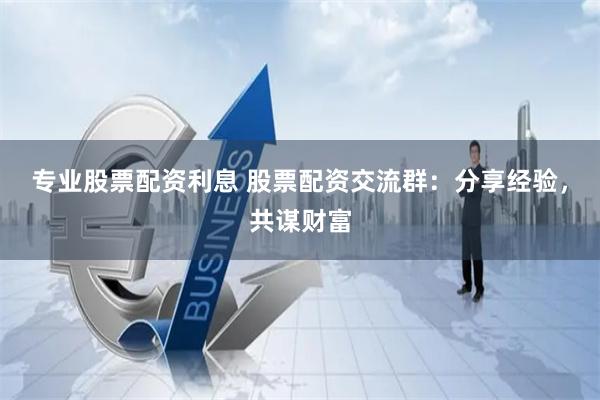 专业股票配资利息 股票配资交流群：分享经验，共谋财富