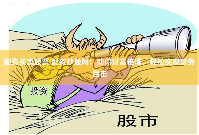 配资买卖股票 配资炒股网：助你财富倍增，轻松实现财务自由