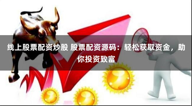 线上股票配资炒股 股票配资源码：轻松获取资金，助你投资致富