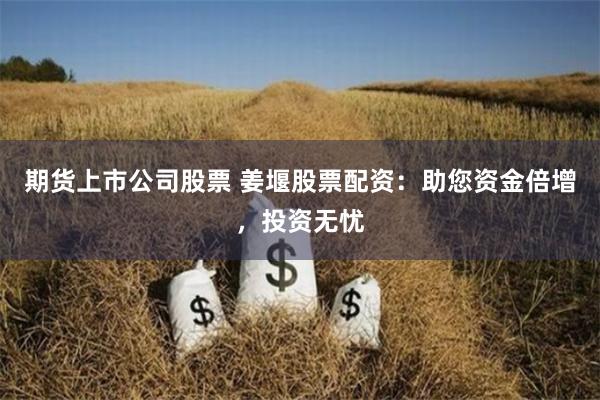 期货上市公司股票 姜堰股票配资：助您资金倍增，投资无忧