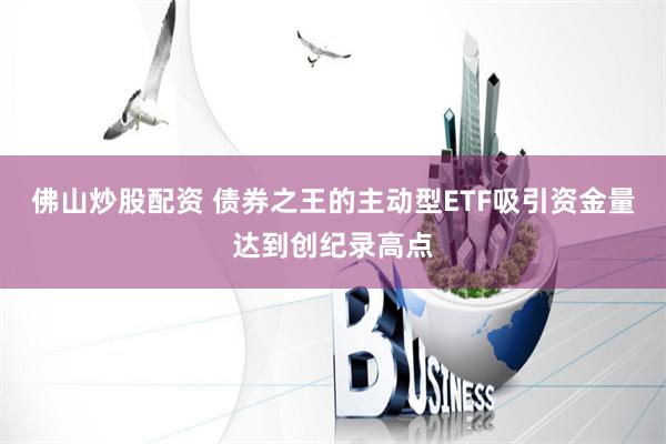 佛山炒股配资 债券之王的主动型ETF吸引资金量达到创纪录高点
