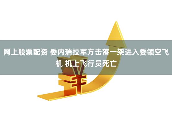 网上股票配资 委内瑞拉军方击落一架进入委领空飞机 机上飞行员死亡