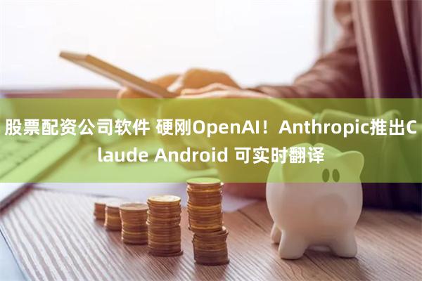 股票配资公司软件 硬刚OpenAI！Anthropic推出Claude Android 可实时翻译
