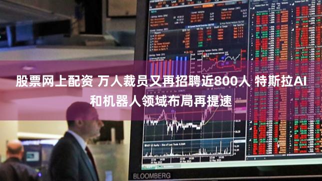 股票网上配资 万人裁员又再招聘近800人 特斯拉AI和机器人领域布局再提速