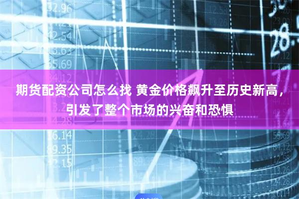 期货配资公司怎么找 黄金价格飙升至历史新高，引发了整个市场的兴奋和恐惧