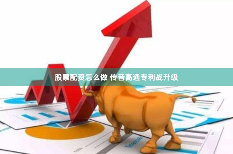 股票配资怎么做 传音高通专利战升级