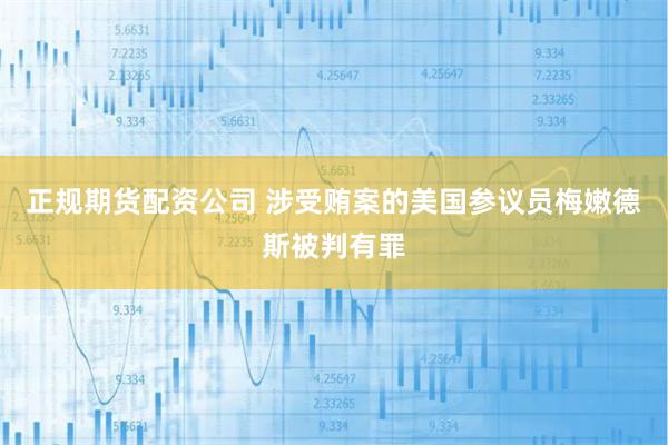 正规期货配资公司 涉受贿案的美国参议员梅嫩德斯被判有罪