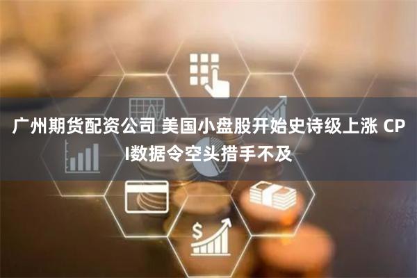 广州期货配资公司 美国小盘股开始史诗级上涨 CPI数据令空头措手不及