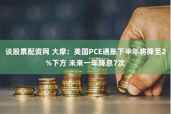谈股票配资网 大摩：美国PCE通胀下半年将降至2%下方 未来一年降息7次