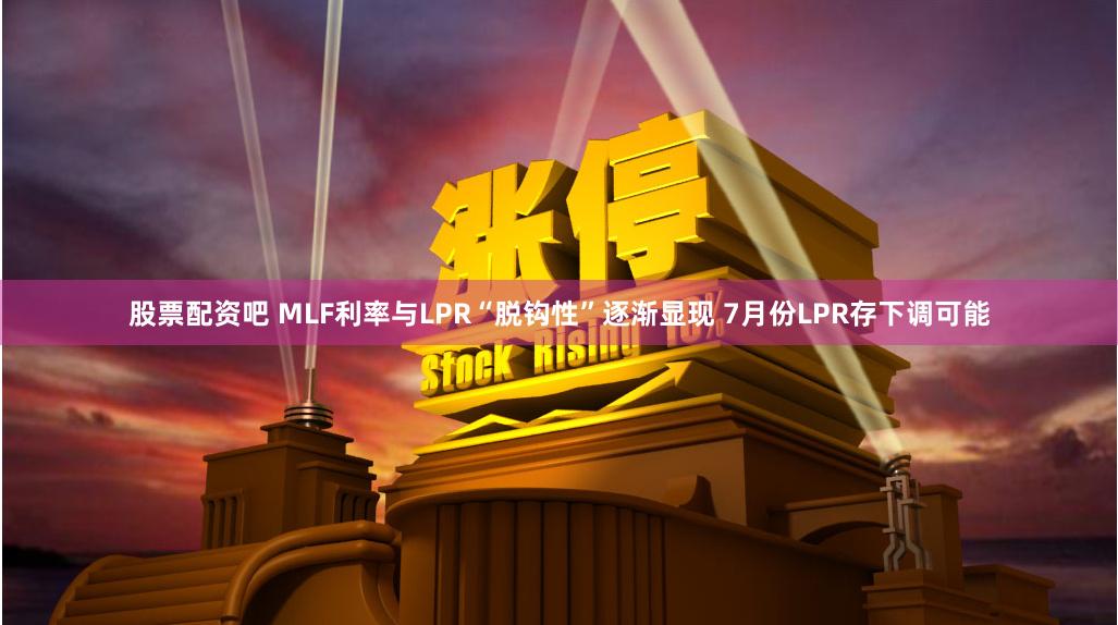 股票配资吧 MLF利率与LPR“脱钩性”逐渐显现 7月份LPR存下调可能