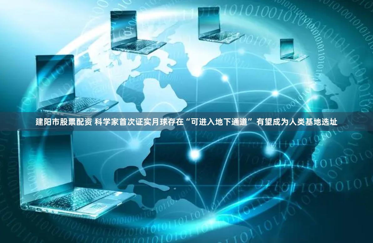 建阳市股票配资 科学家首次证实月球存在“可进入地下通道” 有望成为人类基地选址