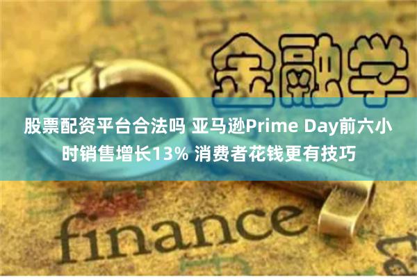 股票配资平台合法吗 亚马逊Prime Day前六小时销售增长13% 消费者花钱更有技巧