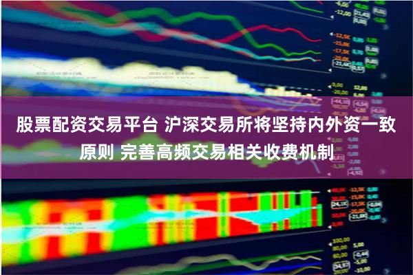 股票配资交易平台 沪深交易所将坚持内外资一致原则 完善高频交易相关收费机制