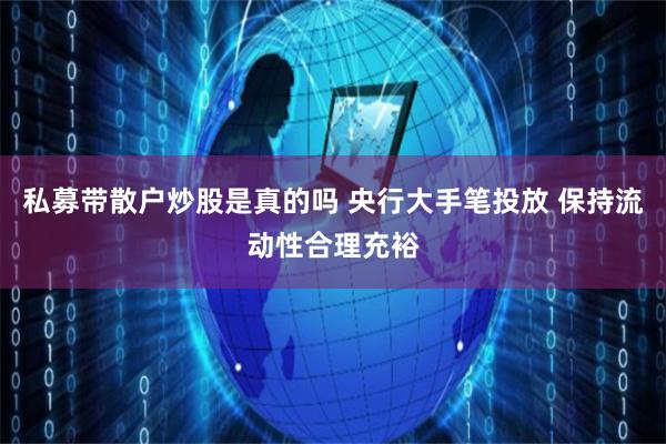 私募带散户炒股是真的吗 央行大手笔投放 保持流动性合理充裕
