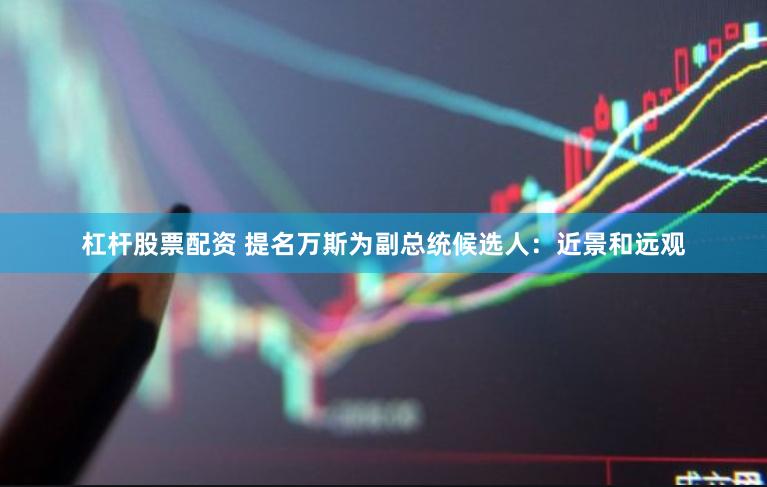 杠杆股票配资 提名万斯为副总统候选人：近景和远观