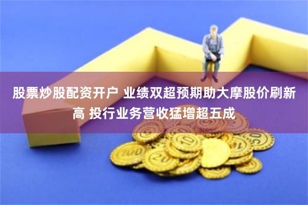股票炒股配资开户 业绩双超预期助大摩股价刷新高 投行业务营收猛增超五成