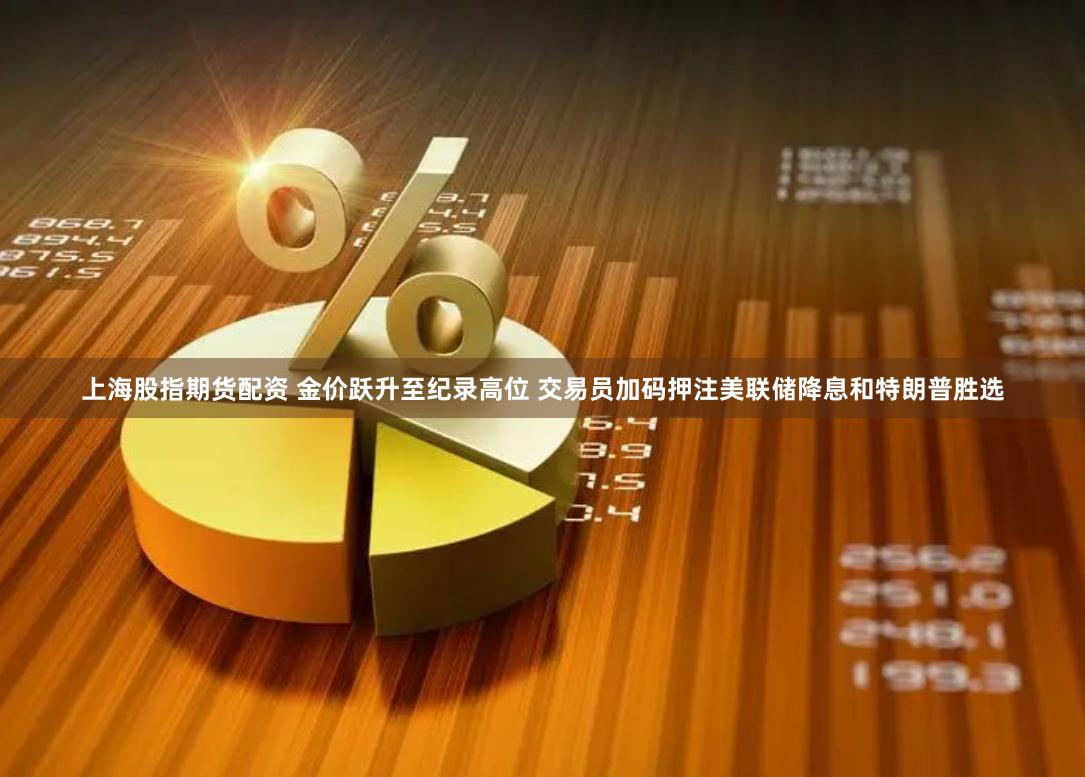 上海股指期货配资 金价跃升至纪录高位 交易员加码押注美联储降息和特朗普胜选