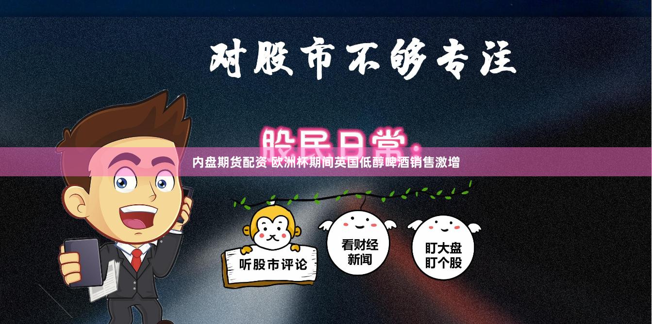内盘期货配资 欧洲杯期间英国低醇啤酒销售激增