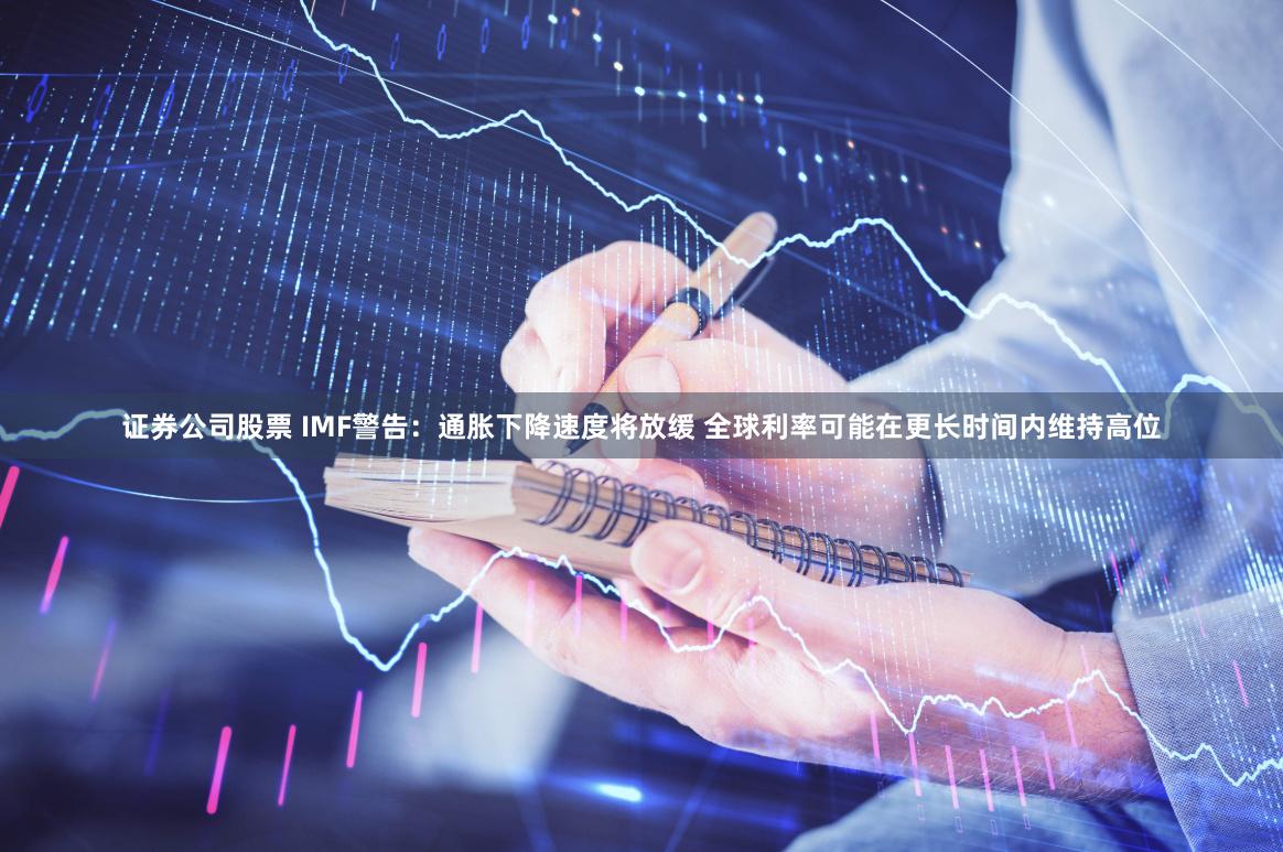 证券公司股票 IMF警告：通胀下降速度将放缓 全球利率可能在更长时间内维持高位