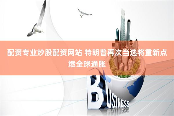 配资专业炒股配资网站 特朗普再次当选将重新点燃全球通胀