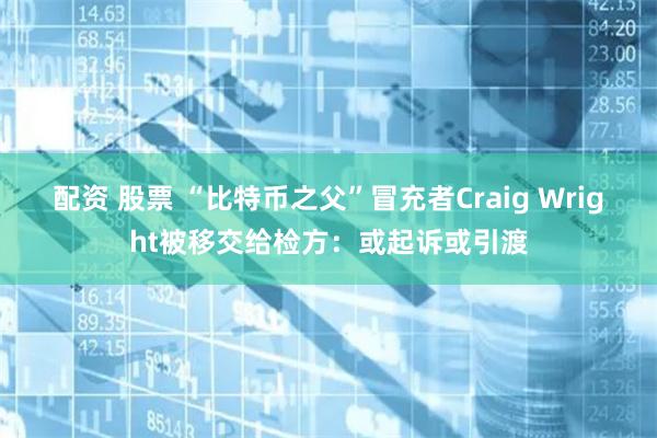 配资 股票 “比特币之父”冒充者Craig Wright被移交给检方：或起诉或引渡