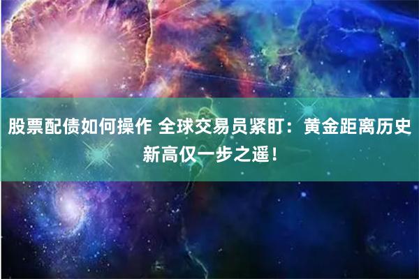 股票配债如何操作 全球交易员紧盯：黄金距离历史新高仅一步之遥！