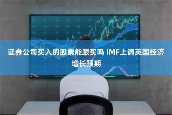 证券公司买入的股票能跟买吗 IMF上调英国经济增长预期