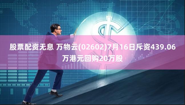 股票配资无息 万物云(02602)7月16日斥资439.06万港元回购20万股
