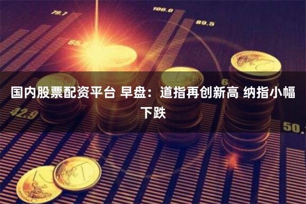 国内股票配资平台 早盘：道指再创新高 纳指小幅下跌