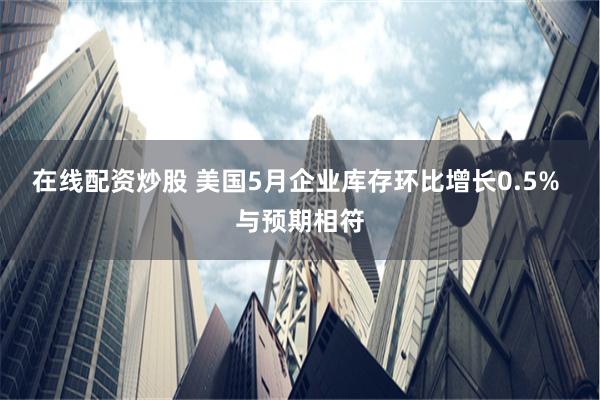 在线配资炒股 美国5月企业库存环比增长0.5% 与预期相符