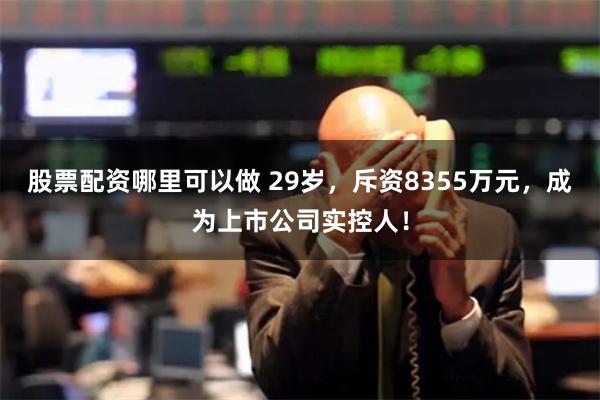 股票配资哪里可以做 29岁，斥资8355万元，成为上市公司实控人！