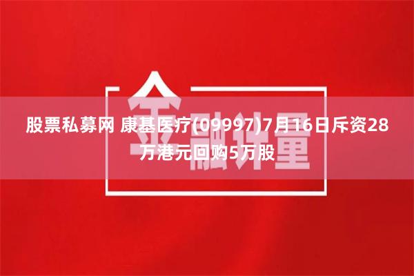 股票私募网 康基医疗(09997)7月16日斥资28万港元回购5万股