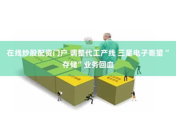 在线炒股配资门户 调整代工产线 三星电子寄望“存储”业务回血