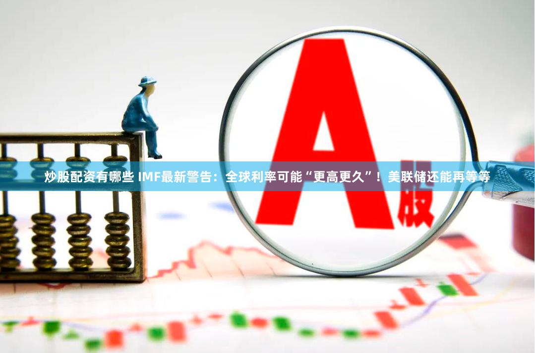 炒股配资有哪些 IMF最新警告：全球利率可能“更高更久”！美联储还能再等等