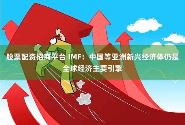 股票配资招商平台 IMF：中国等亚洲新兴经济体仍是全球经济主要引擎
