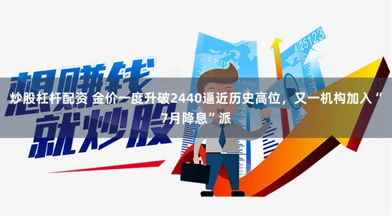 炒股杠杆配资 金价一度升破2440逼近历史高位，又一机构加入“7月降息”派