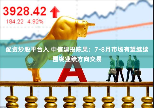 配资炒股平台入 中信建投陈果：7-8月市场有望继续围绕业绩方向交易
