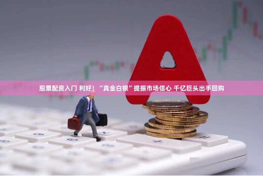 股票配资入门 利好！“真金白银”提振市场信心 千亿巨头出手回购