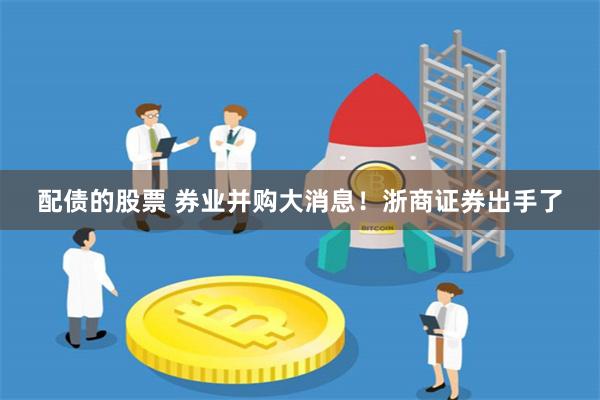 配债的股票 券业并购大消息！浙商证券出手了