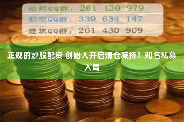 正规的炒股配资 创始人开启清仓减持！知名私募入局