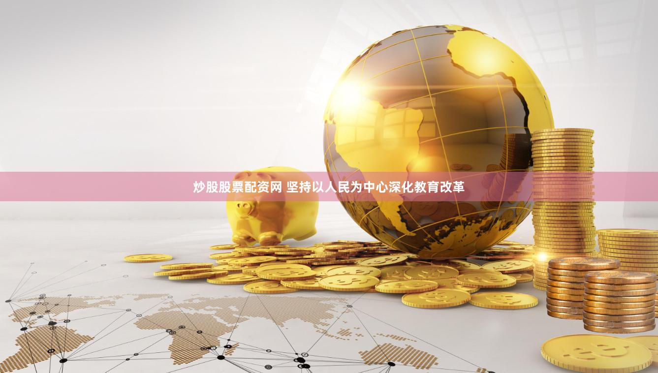 炒股股票配资网 坚持以人民为中心深化教育改革