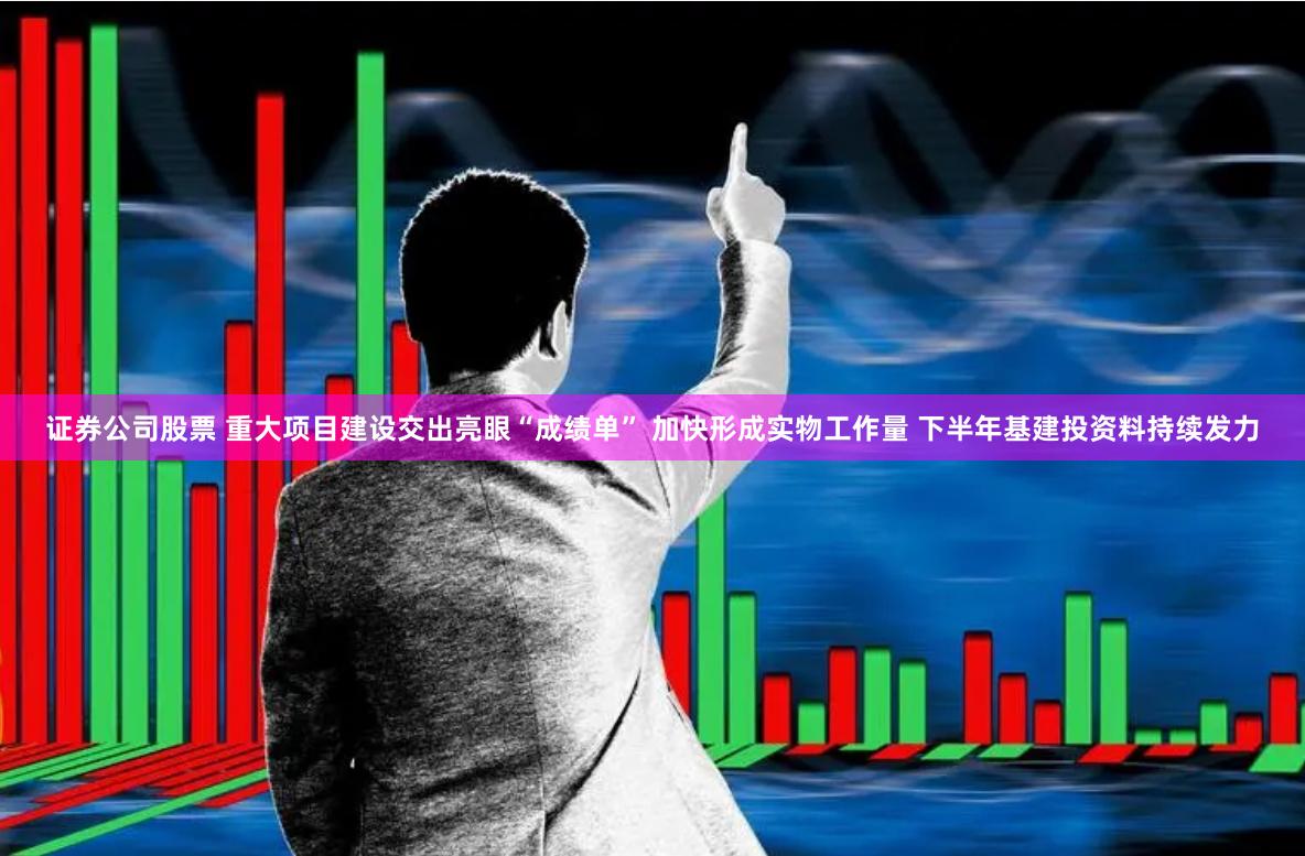证券公司股票 重大项目建设交出亮眼“成绩单” 加快形成实物工作量 下半年基建投资料持续发力