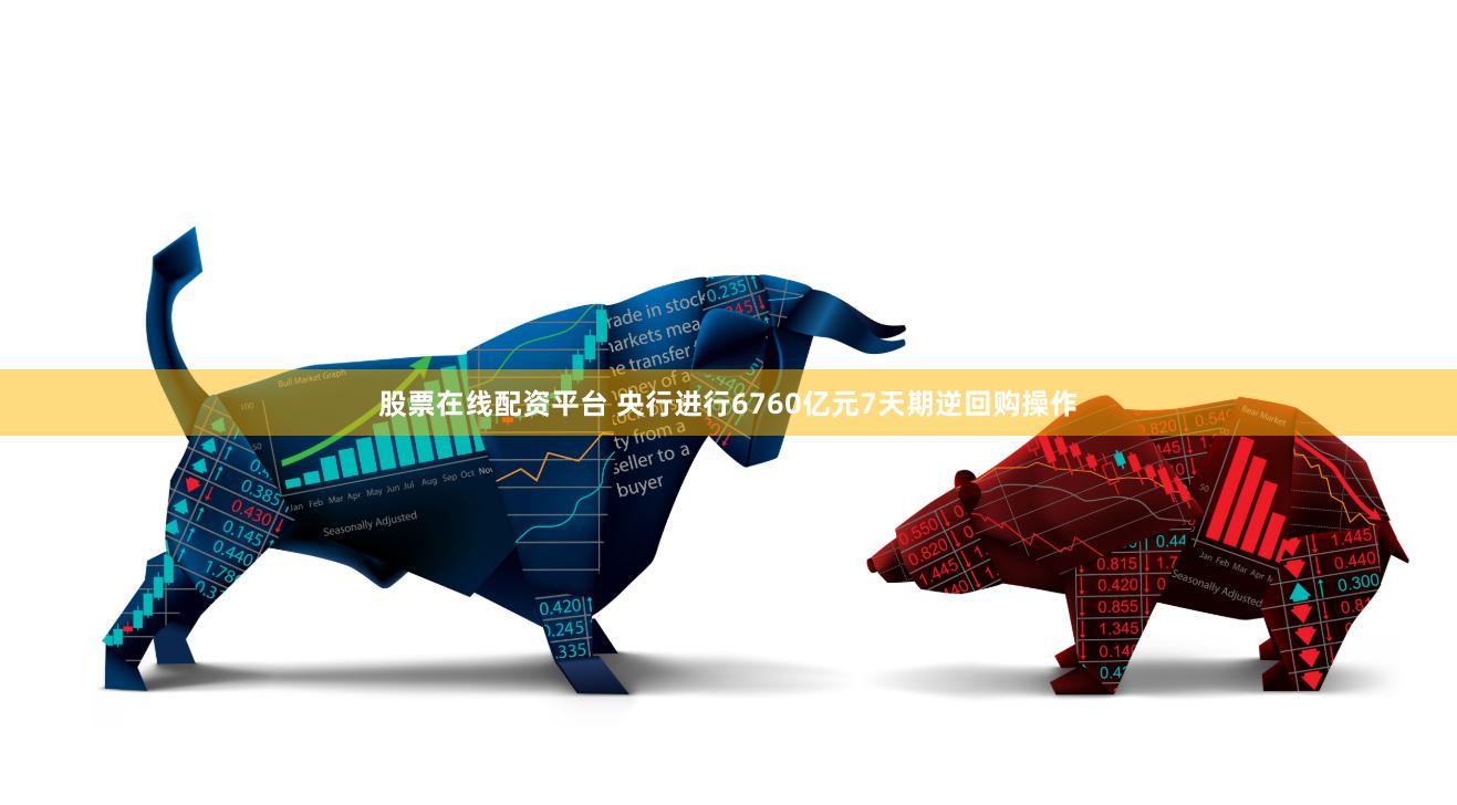 股票在线配资平台 央行进行6760亿元7天期逆回购操作
