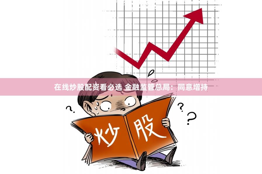 在线炒股配资看必选 金融监管总局：同意增持
