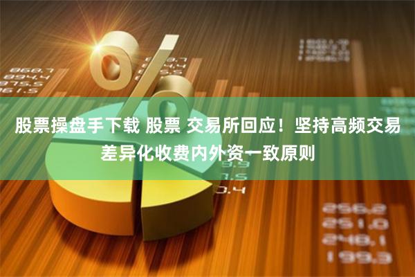 股票操盘手下载 股票 交易所回应！坚持高频交易差异化收费内外资一致原则
