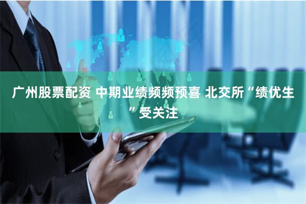 广州股票配资 中期业绩频频预喜 北交所“绩优生”受关注