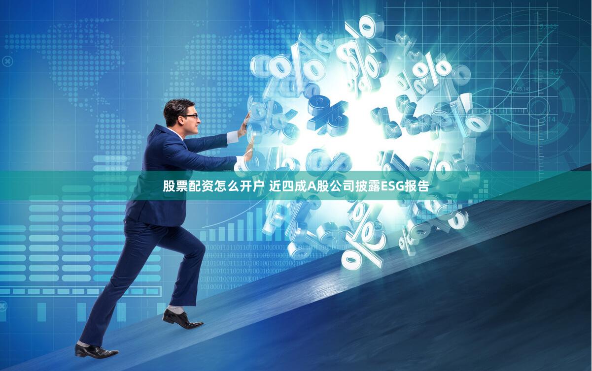 股票配资怎么开户 近四成A股公司披露ESG报告