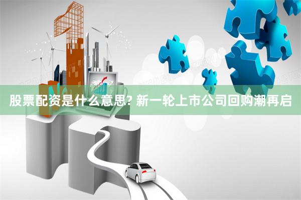 股票配资是什么意思? 新一轮上市公司回购潮再启