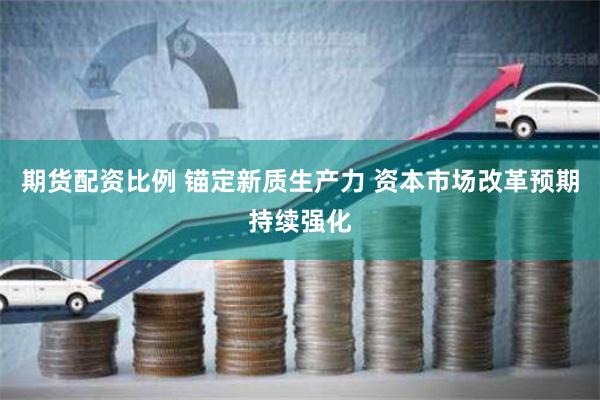 期货配资比例 锚定新质生产力 资本市场改革预期持续强化